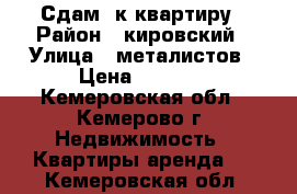 Сдам 1к квартиру › Район ­ кировский › Улица ­ металистов › Цена ­ 7 000 - Кемеровская обл., Кемерово г. Недвижимость » Квартиры аренда   . Кемеровская обл.